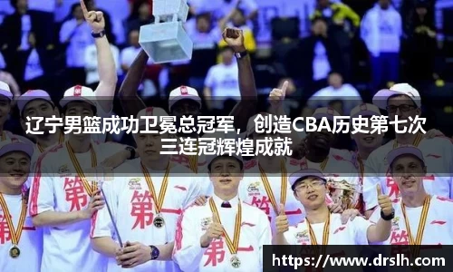 辽宁男篮成功卫冕总冠军，创造CBA历史第七次三连冠辉煌成就