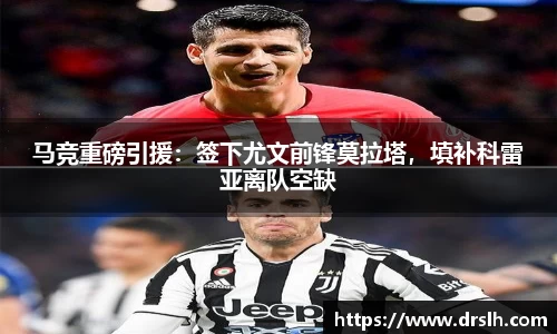 马竞重磅引援：签下尤文前锋莫拉塔，填补科雷亚离队空缺