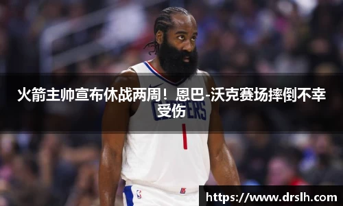 火箭主帅宣布休战两周！恩巴-沃克赛场摔倒不幸受伤