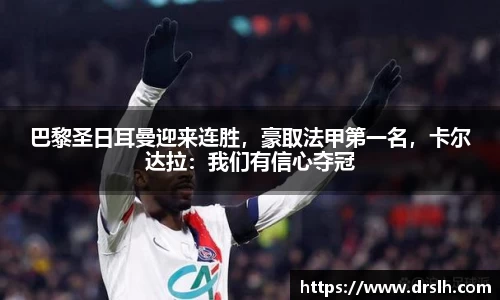 巴黎圣日耳曼迎来连胜，豪取法甲第一名，卡尔达拉：我们有信心夺冠