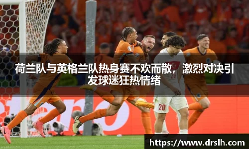 荷兰队与英格兰队热身赛不欢而散，激烈对决引发球迷狂热情绪