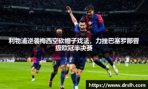 利物浦逆袭梅西空砍帽子戏法，力挫巴塞罗那晋级欧冠半决赛