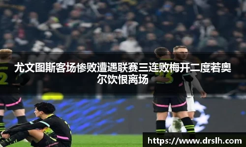 尤文图斯客场惨败遭遇联赛三连败梅开二度若奥尔饮恨离场