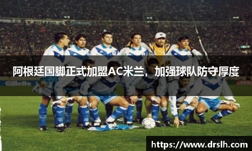 阿根廷国脚正式加盟AC米兰，加强球队防守厚度