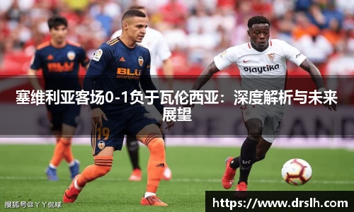 塞维利亚客场0-1负于瓦伦西亚：深度解析与未来展望