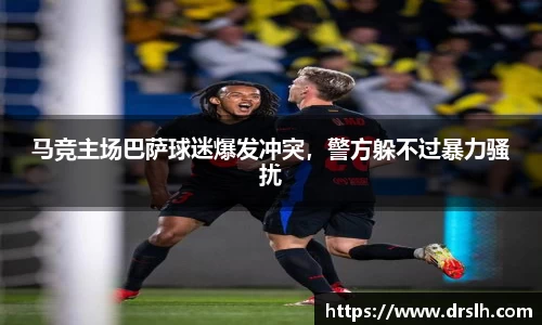 马竞主场巴萨球迷爆发冲突，警方躲不过暴力骚扰