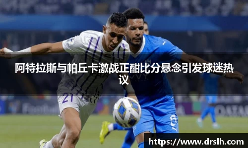 阿特拉斯与帕丘卡激战正酣比分悬念引发球迷热议