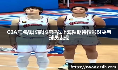 CBA焦点战北京北控迎战上海队期待精彩对决与球员表现