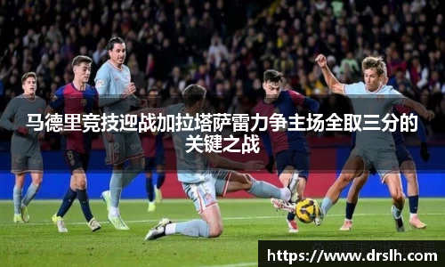 马德里竞技迎战加拉塔萨雷力争主场全取三分的关键之战