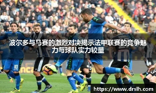波尔多与马赛的激烈对决揭示法甲联赛的竞争魅力与球队实力较量