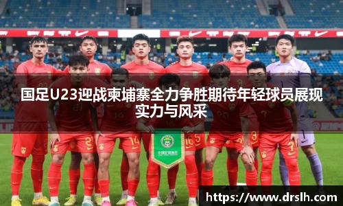 国足U23迎战柬埔寨全力争胜期待年轻球员展现实力与风采