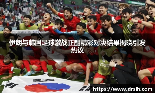 伊朗与韩国足球激战正酣精彩对决结果揭晓引发热议