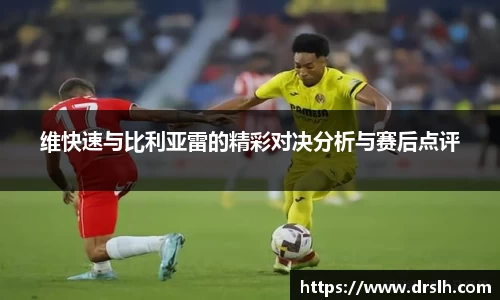 维快速与比利亚雷的精彩对决分析与赛后点评