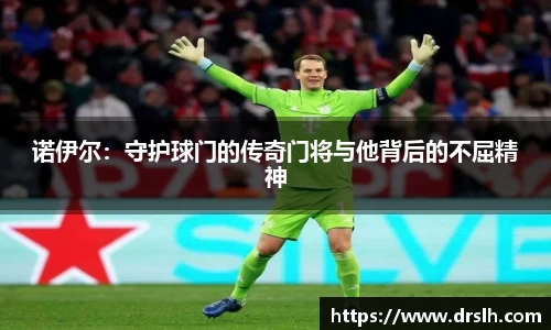 诺伊尔：守护球门的传奇门将与他背后的不屈精神