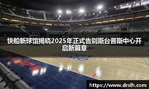 快船新球馆揭晓2025年正式告别斯台普斯中心开启新篇章