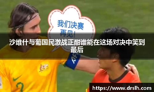 沙维什与葡国民激战正酣谁能在这场对决中笑到最后