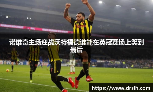 诺维奇主场迎战沃特福德谁能在英冠赛场上笑到最后