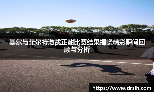 基尔与菲尔特激战正酣比赛结果揭晓精彩瞬间回顾与分析