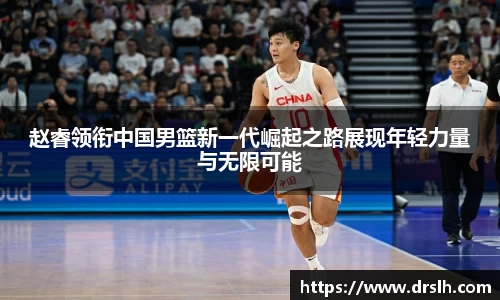 赵睿领衔中国男篮新一代崛起之路展现年轻力量与无限可能