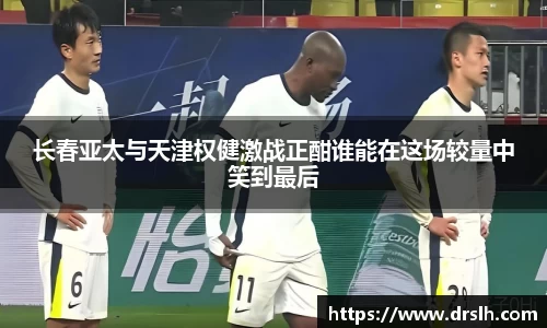 长春亚太与天津权健激战正酣谁能在这场较量中笑到最后
