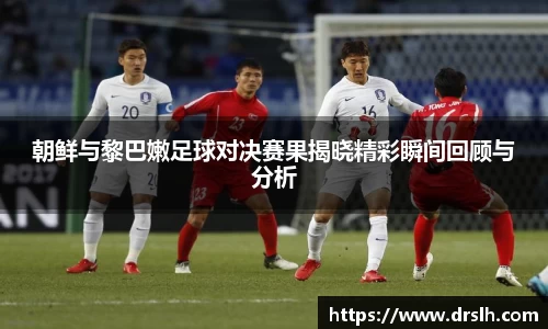 朝鲜与黎巴嫩足球对决赛果揭晓精彩瞬间回顾与分析