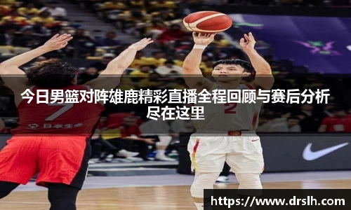 今日男篮对阵雄鹿精彩直播全程回顾与赛后分析尽在这里
