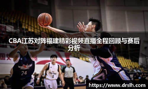 CBA江苏对阵福建精彩视频直播全程回顾与赛后分析