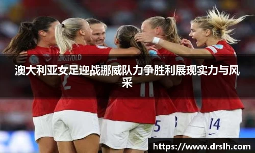 澳大利亚女足迎战挪威队力争胜利展现实力与风采