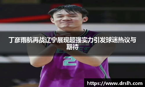 丁彦雨航再战辽宁展现超强实力引发球迷热议与期待