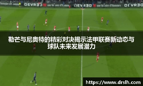 勒芒与尼奥特的精彩对决揭示法甲联赛新动态与球队未来发展潜力