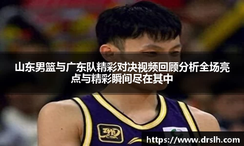 山东男篮与广东队精彩对决视频回顾分析全场亮点与精彩瞬间尽在其中