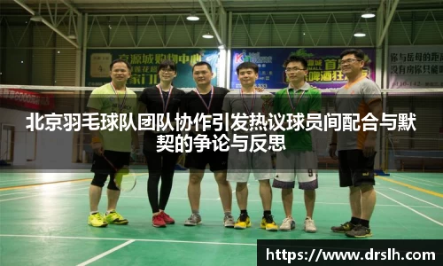 北京羽毛球队团队协作引发热议球员间配合与默契的争论与反思
