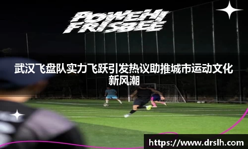 武汉飞盘队实力飞跃引发热议助推城市运动文化新风潮