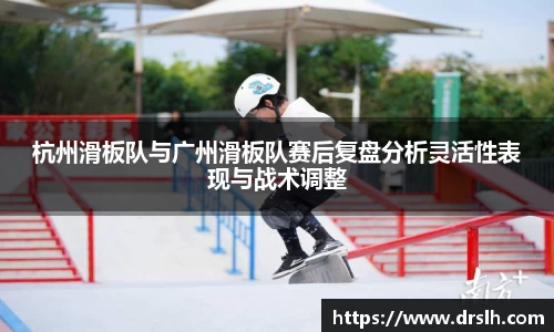 杭州滑板队与广州滑板队赛后复盘分析灵活性表现与战术调整
