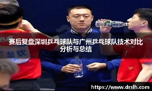 赛后复盘深圳乒乓球队与广州乒乓球队技术对比分析与总结